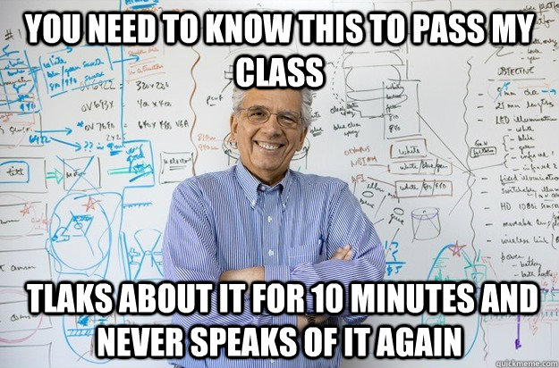 You need to know this to pass my class  tlaks about it for 10 minutes and Never speaks of it again  Engineering Professor