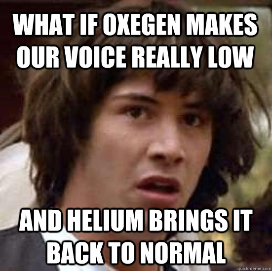 What if oxegen makes our voice really low And helium brings it back to normal - What if oxegen makes our voice really low And helium brings it back to normal  conspiracy keanu