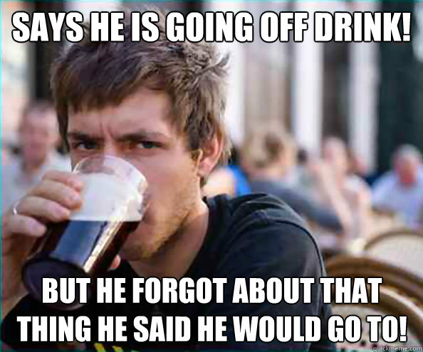 says he is going off drink! But he forgot about that thing he said he would go to!   Lazy College Senior