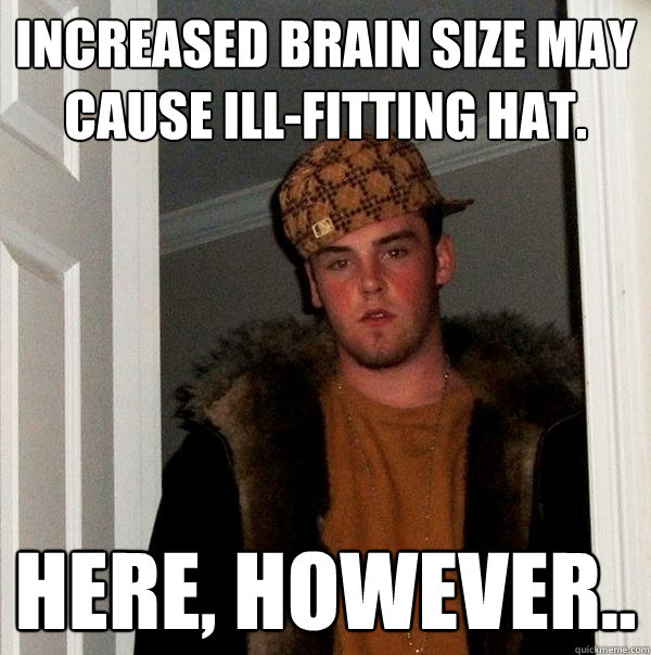 Increased brain size may cause ill-fitting hat. Here, however..  Scumbag Steve