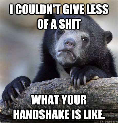 I couldn't give less of a shit what your handshake is like.  Confession Bear