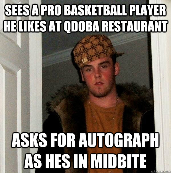 Sees a Pro Basketball player he likes at Qdoba restaurant Asks for autograph as hes in midbite  Scumbag Steve