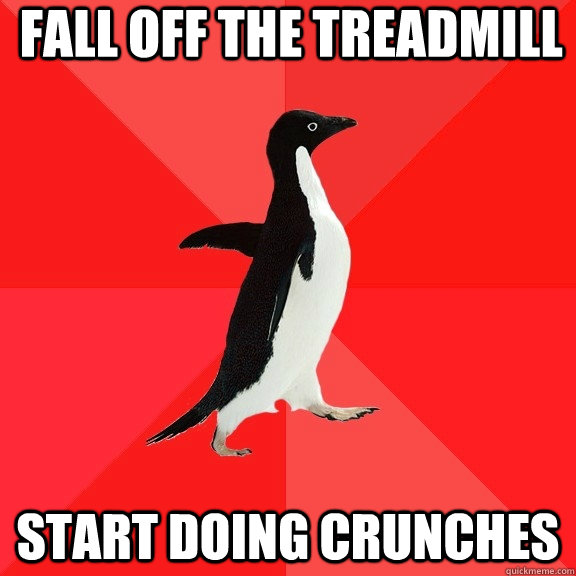 fall off the treadmill start doing crunches  Socially Awesome Penguin