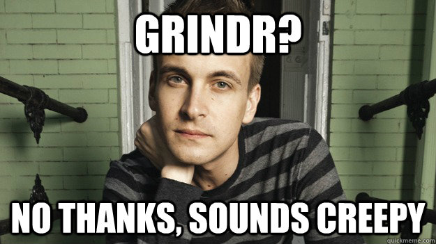 grindr? no thanks, sounds creepy - grindr? no thanks, sounds creepy  Ordinary Gay Man