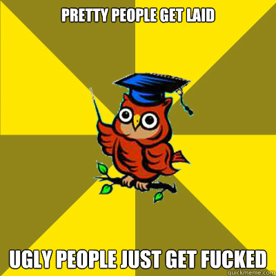 Pretty people get laid Ugly people just get fucked  Observational Owl