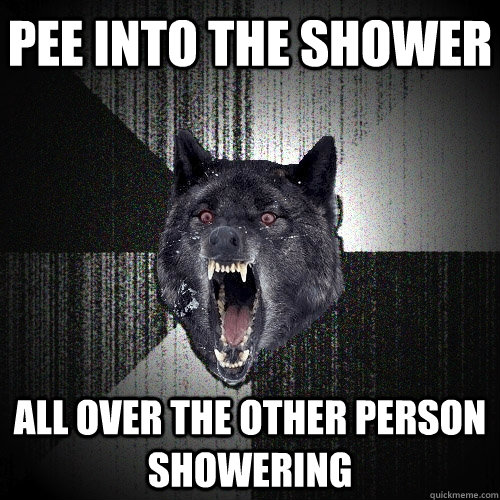 Pee into the Shower All over the other person showering  Insanity Wolf