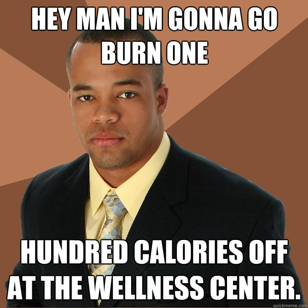 Hey man I'm gonna go burn one hundred calories off at the wellness center.  Successful Black Man