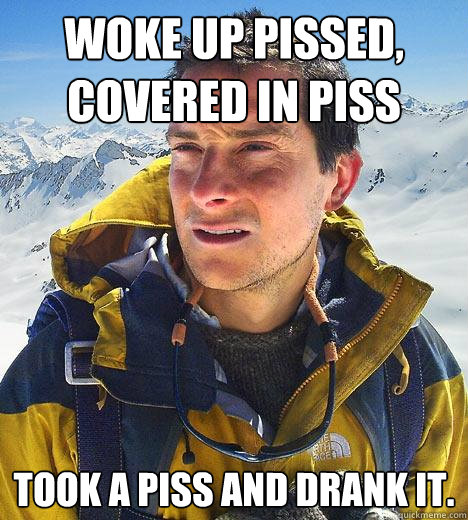 WOKE UP PISSED, COVERED IN PISS TOOK A PISS AND DRANK IT.  Bear Grylls