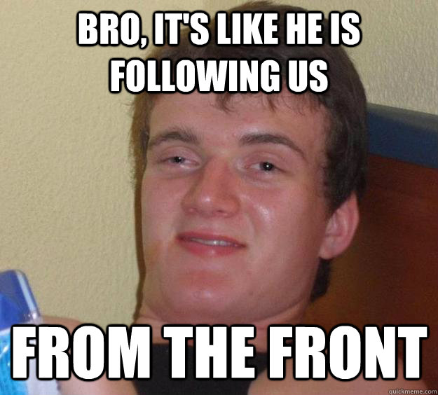 Bro, it's like he is following us from the front  10 Guy