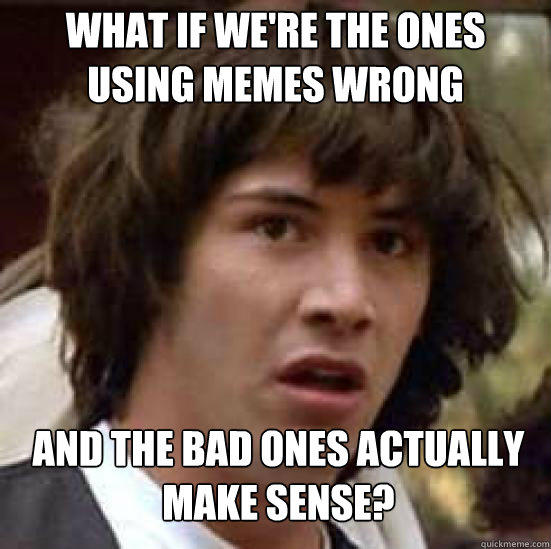 What if we're the ones using memes wrong and the bad ones actually make sense?  conspiracy keanu