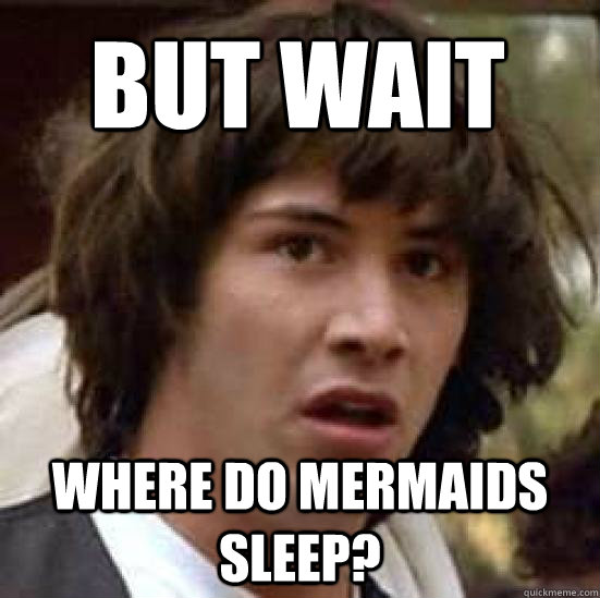 BUT WAIT where do mermaids sleep?  conspiracy keanu