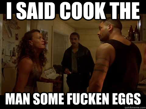 i said cook the man some fucken eggs - i said cook the man some fucken eggs  jake the muss