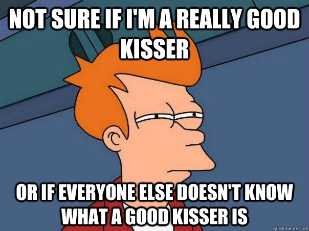 Not sure if I'm a really good kisser Or if everyone else doesn't know what a good kisser is - Not sure if I'm a really good kisser Or if everyone else doesn't know what a good kisser is  Futurama Fry