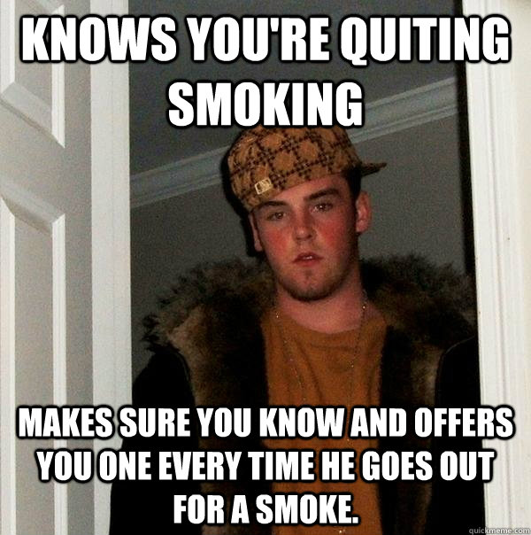 Knows you're quiting smoking Makes sure you know and offers you one every time he goes out for a smoke. - Knows you're quiting smoking Makes sure you know and offers you one every time he goes out for a smoke.  Scumbag Steve