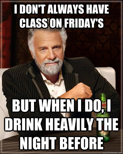 I don't always have class on friday's but when I do, I drink heavily the night before  The Most Interesting Man In The World