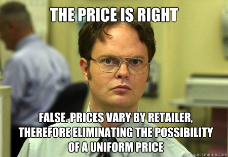 The price is right False. Prices vary by retailer, therefore eliminating the possibility of a uniform price - The price is right False. Prices vary by retailer, therefore eliminating the possibility of a uniform price  Dwight