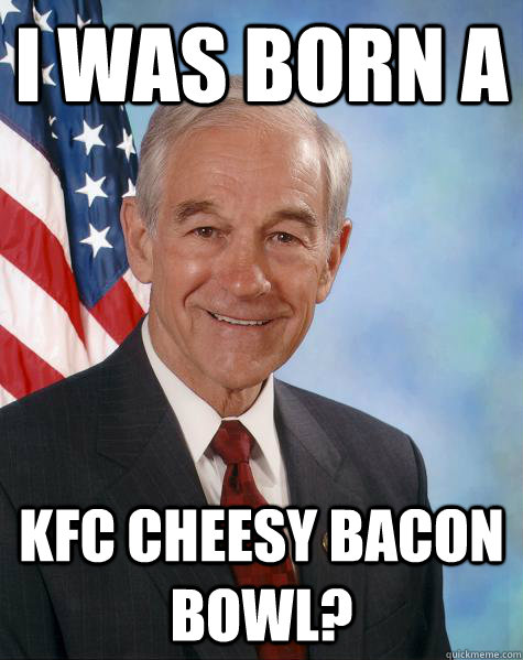 I was born a  KFC cheesy bacon bowl?  Ron Paul