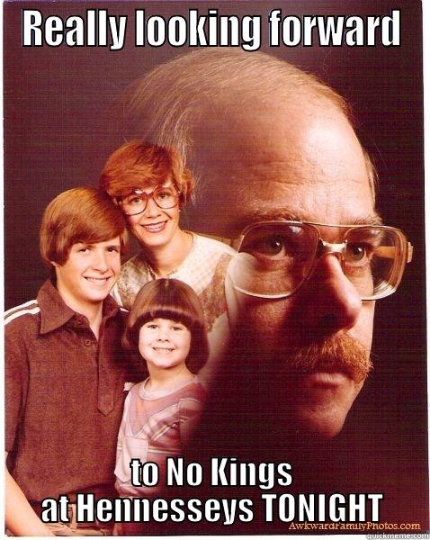 REALLY LOOKING FORWARD TO NO KINGS AT HENNESSEYS TONIGHT Vengeance Dad