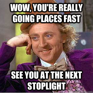 wow, You're really going places fast  See you at the next stoplight  Condescending Wonka