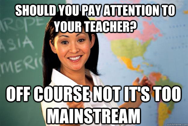 Should you pay attention to your teacher? Off course not it's too mainstream  Unhelpful High School Teacher