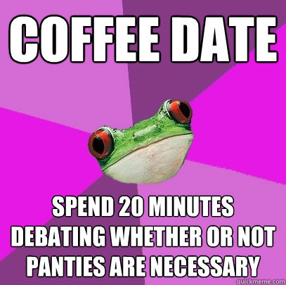 coffee date spend 20 minutes debating whether or not panties are necessary - coffee date spend 20 minutes debating whether or not panties are necessary  Foul Bachelorette Frog