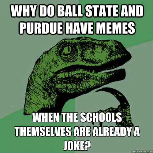 Why do ball state and purdue have memes when the schools themselves are already a joke?
  Philosoraptor