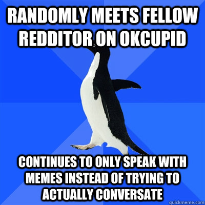 randomly meets fellow redditor on okcupid continues to only speak with memes instead of trying to actually conversate - randomly meets fellow redditor on okcupid continues to only speak with memes instead of trying to actually conversate  Reddit meetup