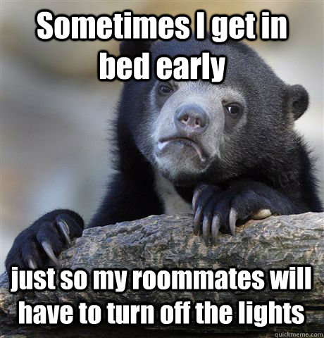 Sometimes I get in bed early just so my roommates will have to turn off the lights  Confession Bear