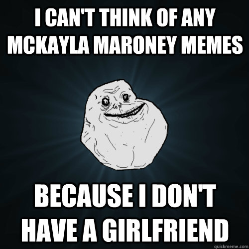 i can't think of any McKayla Maroney memes  because i don't have a girlfriend  Forever Alone