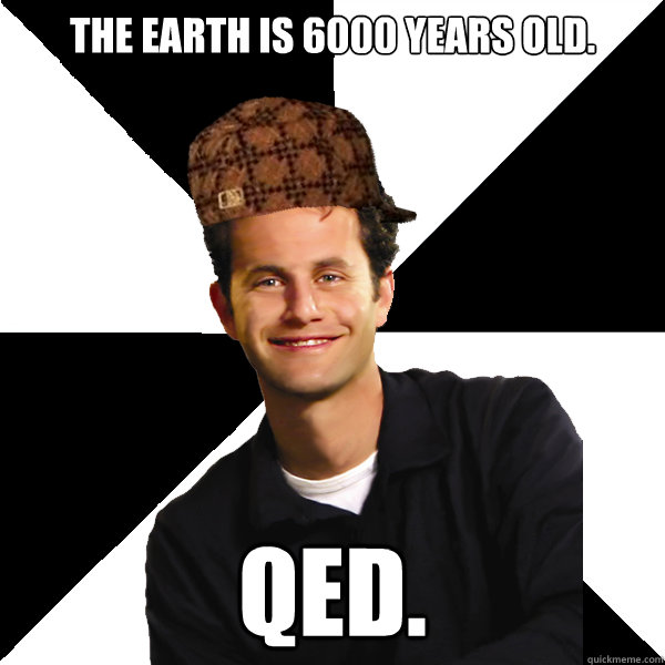 The earth is 6000 years old. QED.  Scumbag Christian