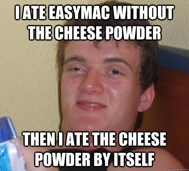 i ate easymac without the cheese powder then i ate the cheese powder by itself  10 Guy