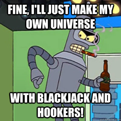 fine, i'll just make my own universe with blackjack and hookers!  Jealous bender