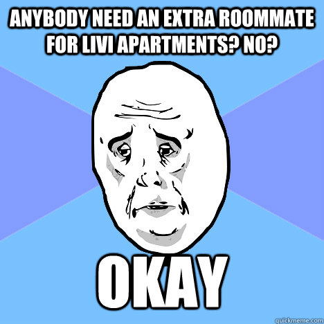 Anybody need an extra roommate for Livi Apartments? No? Okay  Okay Guy