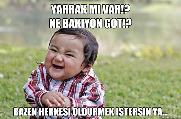 YARRAK MI VAR!?
NE BAKIYON GOT!? bazen herkesi oldurmek istersin ya...  Evil Toddler