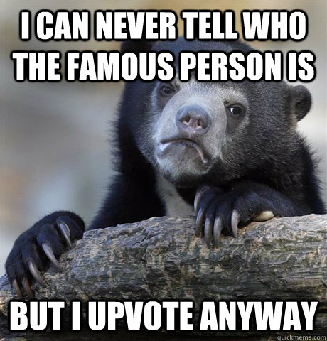 I can never tell who the famous person is But I upvote anyway  Confession Bear