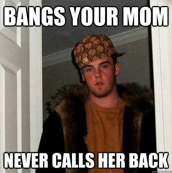 bangs your mom never calls her back  Scumbag Steve