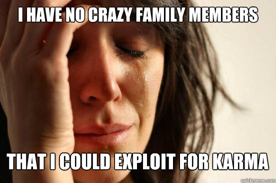 I have no crazy family members that i could exploit for karma Caption 3 goes here  First World Problems