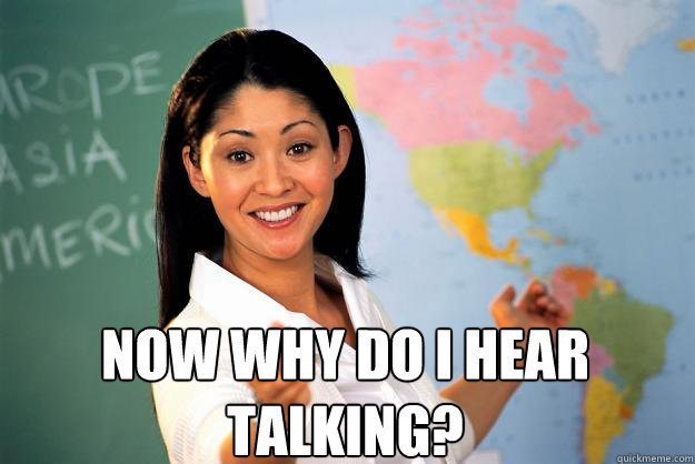  Now why do I hear talking?  Unhelpful High School Teacher