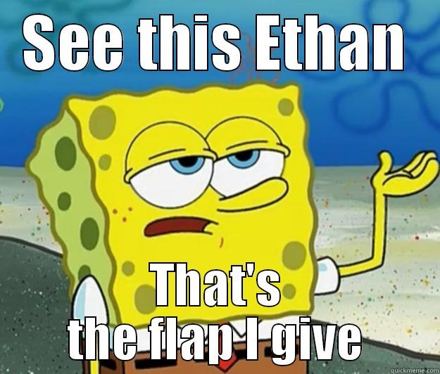 SEE THIS ETHAN THAT'S THE FLAP I GIVE Tough Spongebob