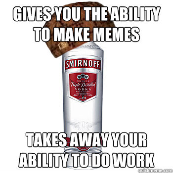 gives you the ability to make memes takes away your ability to do work   Scumbag Alcohol