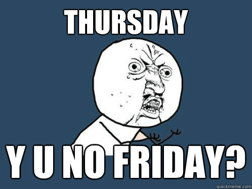 Thursday y u no friday?  Y U No