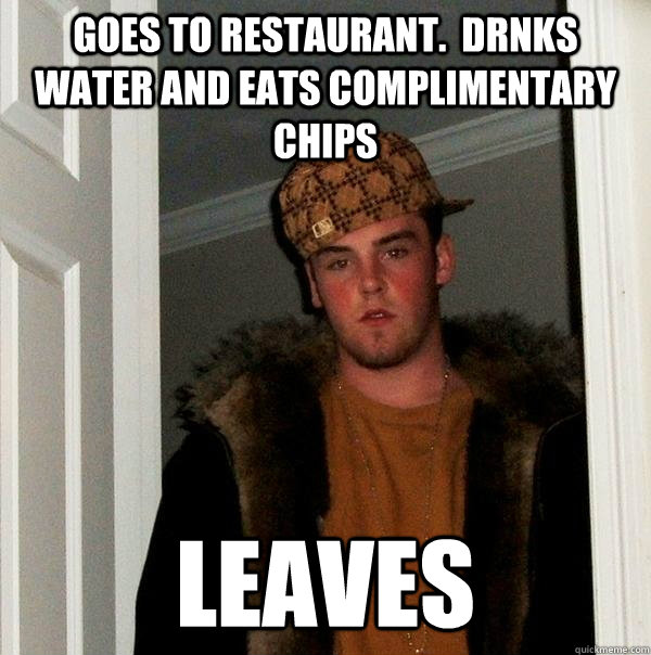 goes to restaurant.  drnks water and eats complimentary chips leaves - goes to restaurant.  drnks water and eats complimentary chips leaves  Scumbag Steve