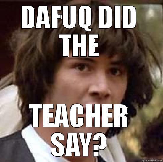 STUDENTS BE LIKE - DAFUQ DID THE TEACHER SAY? conspiracy keanu