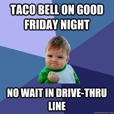 taco bell on good friday night no wait in drive-thru line - taco bell on good friday night no wait in drive-thru line  Success Kid