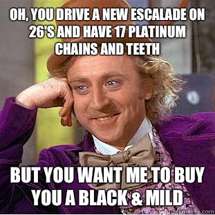 Oh, you drive a New Escalade on 26's and have 17 platinum chains and teeth But you want me to buy you a Black & Mild  Condescending Wonka