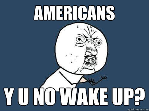 Americans y u no wake up?  Y U No