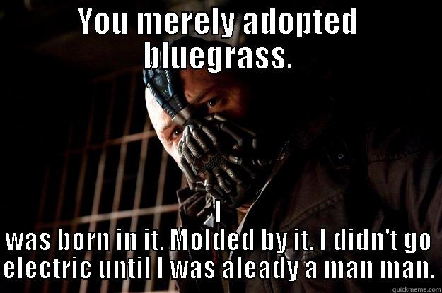 YOU MERELY ADOPTED BLUEGRASS. I WAS BORN IN IT. MOLDED BY IT. I DIDN'T GO ELECTRIC UNTIL I WAS ALEADY A MAN MAN. Angry Bane