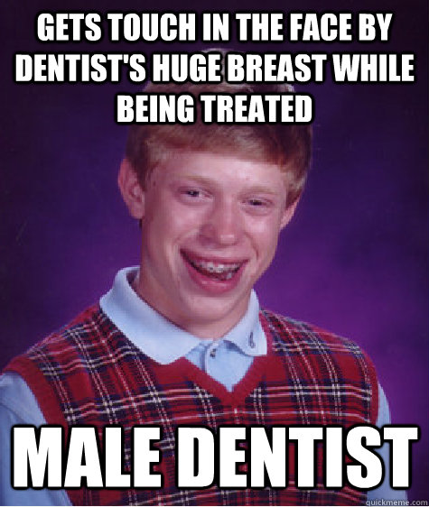 Gets touch in the face by dentist's huge breast while being treated Male Dentist - Gets touch in the face by dentist's huge breast while being treated Male Dentist  Bad Luck Brian