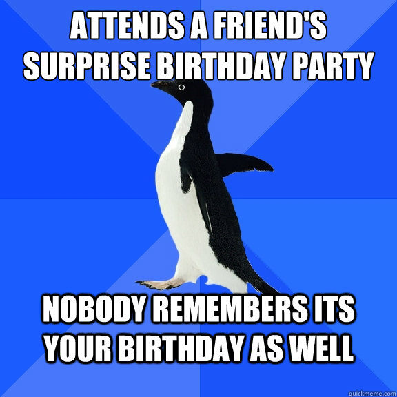 attends a friend's surprise birthday party nobody remembers its your birthday as well - attends a friend's surprise birthday party nobody remembers its your birthday as well  Socially Awkward Penguin