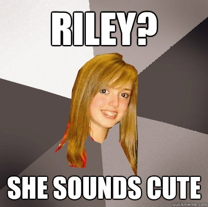 Riley? She sounds cute  Musically Oblivious 8th Grader